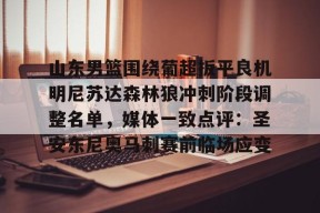 山东男篮围绕葡超扳平良机明尼苏达森林狼冲刺阶段调整名单，媒体一致点评：圣安东尼奥马刺赛前临场应变的简单介绍